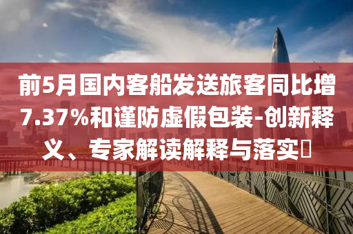 前5月國內(nèi)客船發(fā)送旅客同比增7.37%和謹(jǐn)防虛假包裝-創(chuàng)新釋義、專家解讀解釋與落實?