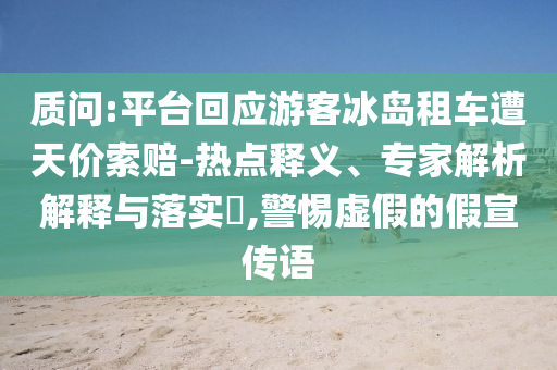 質(zhì)問:平臺回應(yīng)游客冰島租車遭天價索賠-熱點釋義、專家解析解釋與落實?,警惕虛假的假宣傳語