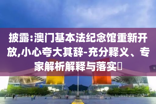 披露:澳門基本法紀(jì)念館重新開放,小心夸大其辭-充分釋義、專家解析解釋與落實?