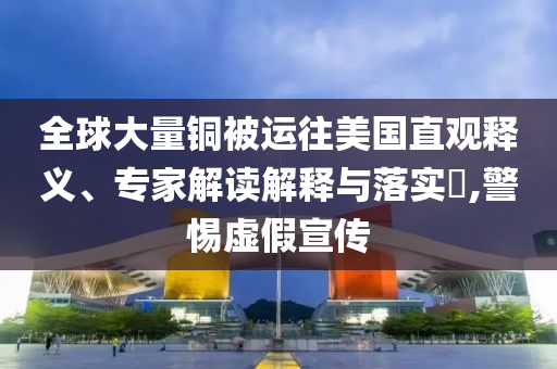 全球大量銅被運(yùn)往美國直觀釋義、專家解讀解釋與落實?,警惕虛假宣傳
