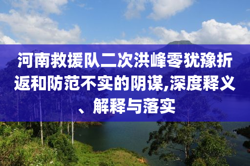 河南救援隊二次洪峰零猶豫折返和防范不實的陰謀,深度釋義、解釋與落實