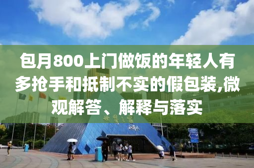 包月800上門(mén)做飯的年輕人有多搶手和抵制不實(shí)的假包裝,微觀解答、解釋與落實(shí)