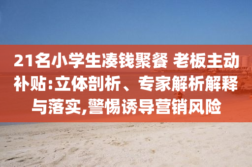 21名小學生湊錢聚餐 老板主動補貼:立體剖析、專家解析解釋與落實,警惕誘導營銷風險