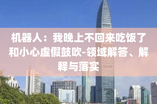 機器人：我晚上不回來吃飯了和小心虛假鼓吹-領域解答、解釋與落實