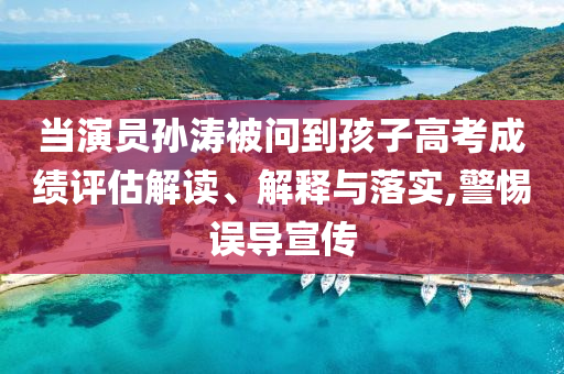 當演員孫濤被問到孩子高考成績評估解讀、解釋與落實,警惕誤導宣傳