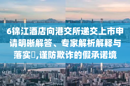 6錦江酒店向港交所遞交上市申請明晰解答、專家解析解釋與落實?,謹防欺詐的假承諾境