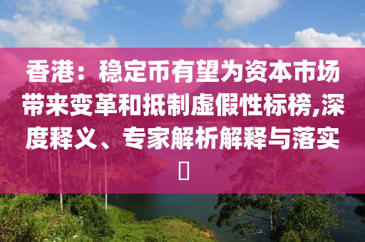 香港：穩(wěn)定幣有望為資本市場帶來變革和抵制虛假性標(biāo)榜,深度釋義、專家解析解釋與落實(shí)?