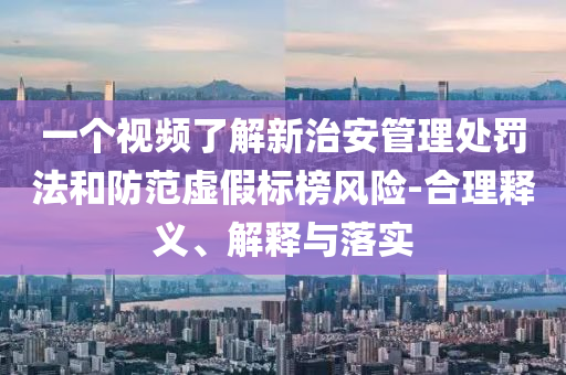 一個(gè)視頻了解新治安管理處罰法和防范虛假標(biāo)榜風(fēng)險(xiǎn)-合理釋義、解釋與落實(shí)