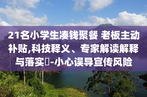 21名小學(xué)生湊錢聚餐 老板主動(dòng)補(bǔ)貼,科技釋義、專家解讀解釋與落實(shí)?-小心誤導(dǎo)宣傳風(fēng)險(xiǎn)