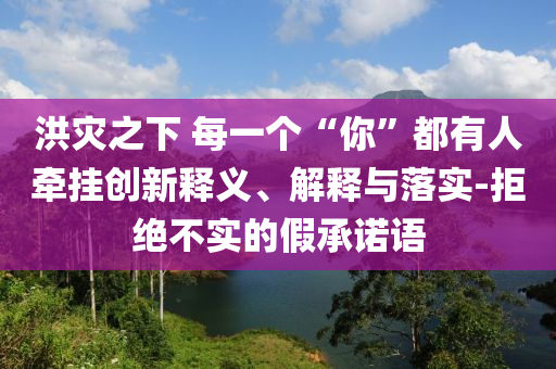 洪災(zāi)之下 每一個(gè)“你”都有人牽掛創(chuàng)新釋義、解釋與落實(shí)-拒絕不實(shí)的假承諾語(yǔ)