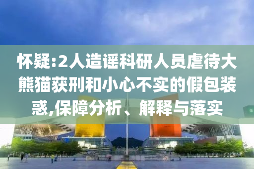 懷疑:2人造謠科研人員虐待大熊貓獲刑和小心不實(shí)的假包裝惑,保障分析、解釋與落實(shí)
