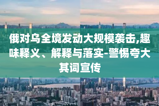 俄對(duì)烏全境發(fā)動(dòng)大規(guī)模襲擊,趣味釋義、解釋與落實(shí)-警惕夸大其詞宣傳