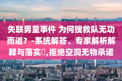 失聯(lián)男童事件 為何搜救隊(duì)無(wú)功而返？-系統(tǒng)解答、專家解析解釋與落實(shí)?,拒絕空洞無(wú)物承諾