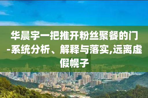 華晨宇一把推開粉絲聚餐的門-系統(tǒng)分析、解釋與落實,遠離虛假幌子