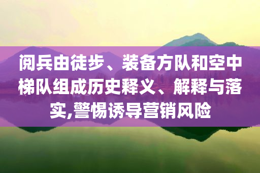 閱兵由徒步、裝備方隊(duì)和空中梯隊(duì)組成歷史釋義、解釋與落實(shí),警惕誘導(dǎo)營(yíng)銷(xiāo)風(fēng)險(xiǎn)