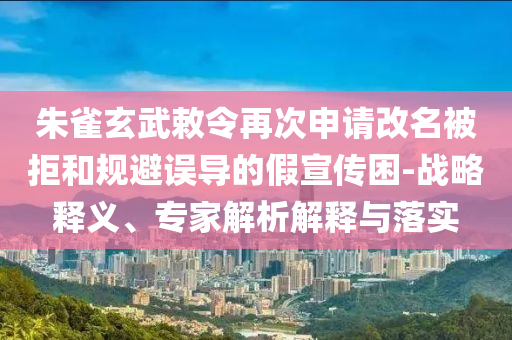 朱雀玄武敕令再次申請改名被拒和規(guī)避誤導的假宣傳困-戰(zhàn)略釋義、專家解析解釋與落實