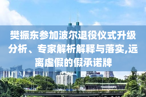 樊振東參加波爾退役儀式升級分析、專家解析解釋與落實,遠離虛假的假承諾牌