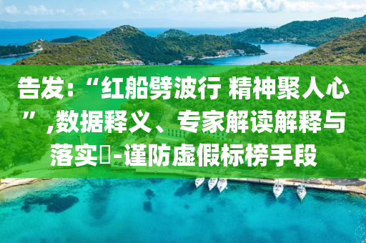 告發(fā):“紅船劈波行 精神聚人心”,數(shù)據(jù)釋義、專家解讀解釋與落實(shí)?-謹(jǐn)防虛假標(biāo)榜手段