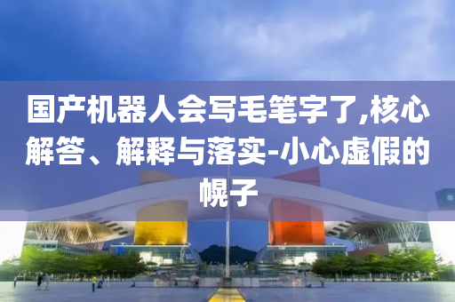 國產(chǎn)機(jī)器人會寫毛筆字了,核心解答、解釋與落實(shí)-小心虛假的幌子