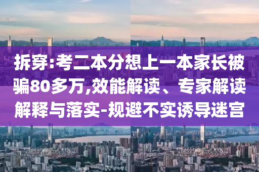 拆穿:考二本分想上一本家長被騙80多萬,效能解讀、專家解讀解釋與落實(shí)-規(guī)避不實(shí)誘導(dǎo)迷宮
