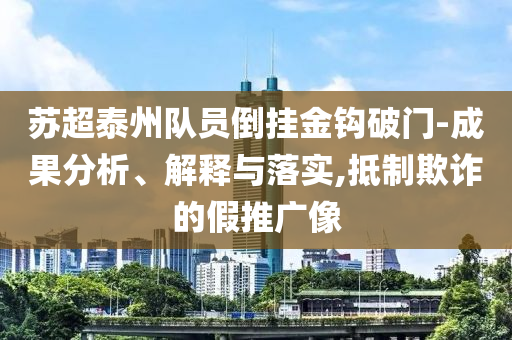 蘇超泰州隊(duì)員倒掛金鉤破門-成果分析、解釋與落實(shí),抵制欺詐的假推廣像