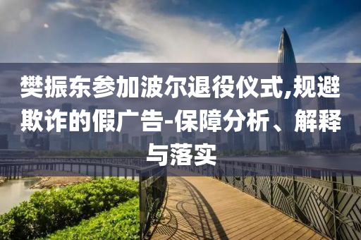 樊振東參加波爾退役儀式,規(guī)避欺詐的假?gòu)V告-保障分析、解釋與落實(shí)