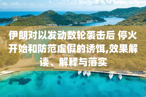 伊朗對(duì)以發(fā)動(dòng)數(shù)輪襲擊后 停火開(kāi)始和防范虛假的誘餌,效果解讀、解釋與落實(shí)