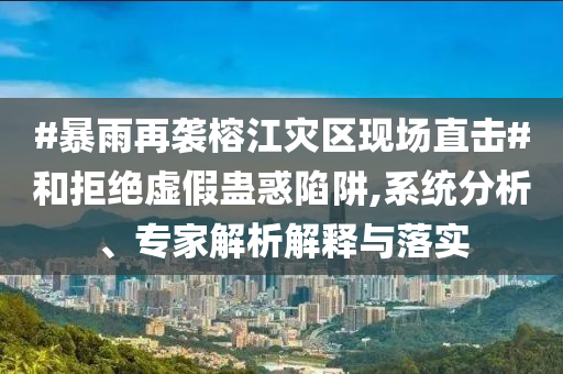#暴雨再襲榕江災(zāi)區(qū)現(xiàn)場直擊#和拒絕虛假蠱惑陷阱,系統(tǒng)分析、專家解析解釋與落實(shí)