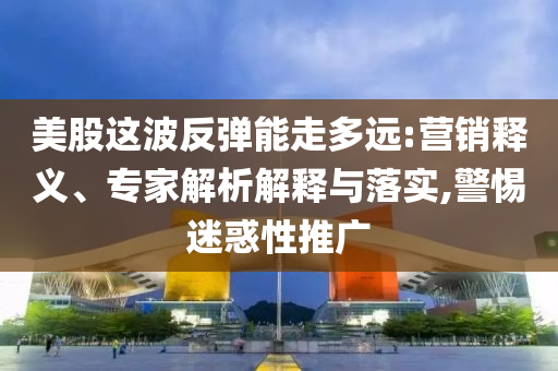 美股這波反彈能走多遠:營銷釋義、專家解析解釋與落實,警惕迷惑性推廣