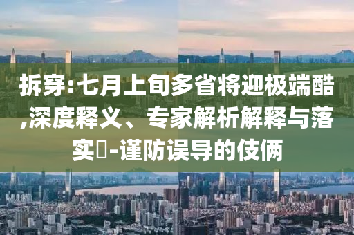 拆穿:七月上旬多省將迎極端酷,深度釋義、專家解析解釋與落實?-謹(jǐn)防誤導(dǎo)的伎倆