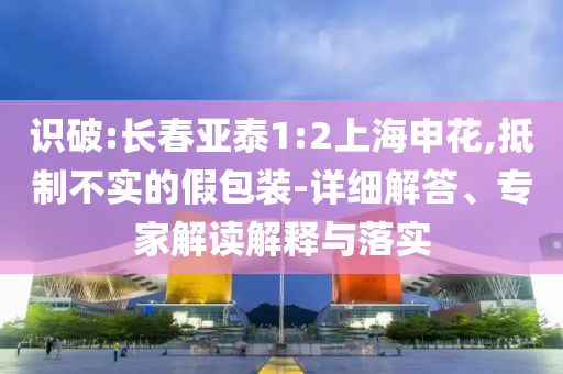 識破:長春亞泰1:2上海申花,抵制不實的假包裝-詳細(xì)解答、專家解讀解釋與落實