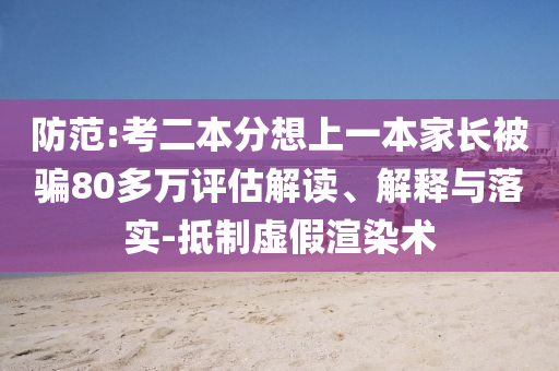 防范:考二本分想上一本家長被騙80多萬評估解讀、解釋與落實-抵制虛假渲染術(shù)