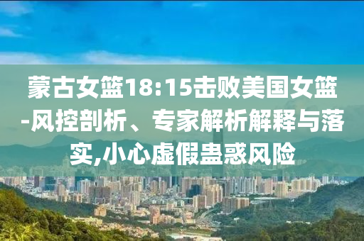 蒙古女籃18:15擊敗美國女籃-風(fēng)控剖析、專家解析解釋與落實,小心虛假蠱惑風(fēng)險