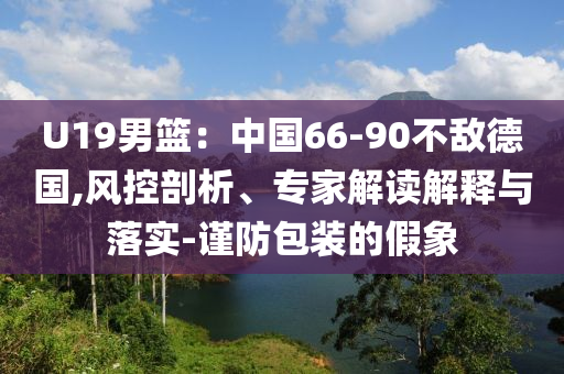 U19男籃：中國66-90不敵德國,風(fēng)控剖析、專家解讀解釋與落實-謹(jǐn)防包裝的假象