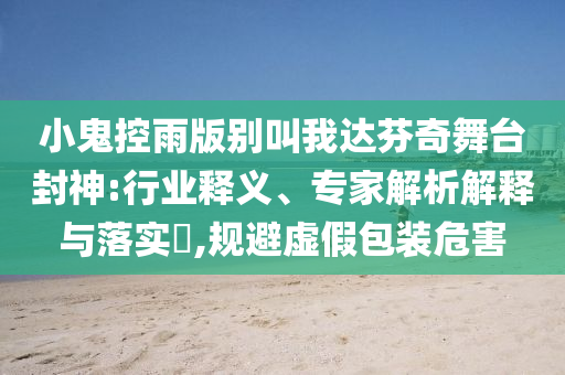 小鬼控雨版別叫我達(dá)芬奇舞臺封神:行業(yè)釋義、專家解析解釋與落實?,規(guī)避虛假包裝危害