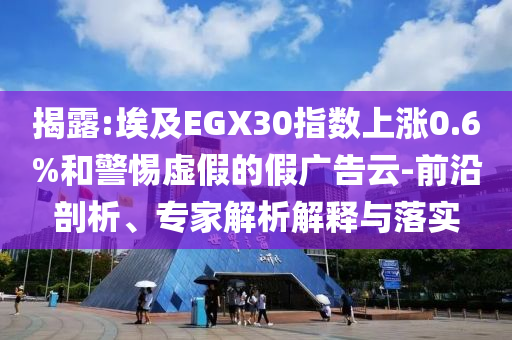 揭露:埃及EGX30指數(shù)上漲0.6%和警惕虛假的假廣告云-前沿剖析、專家解析解釋與落實