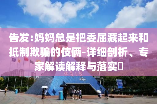 告發(fā):媽媽總是把委屈藏起來和抵制欺騙的伎倆-詳細(xì)剖析、專家解讀解釋與落實(shí)?