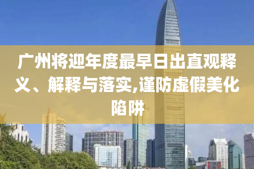 廣州將迎年度最早日出直觀釋義、解釋與落實(shí),謹(jǐn)防虛假美化陷阱
