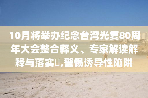10月將舉辦紀念臺灣光復80周年大會整合釋義、專家解讀解釋與落實?,警惕誘導性陷阱