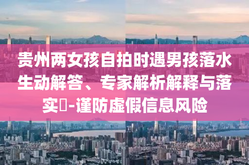 貴州兩女孩自拍時遇男孩落水生動解答、專家解析解釋與落實?-謹防虛假信息風險