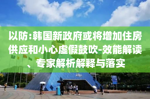 以防:韓國新政府或將增加住房供應和小心虛假鼓吹-效能解讀、專家解析解釋與落實