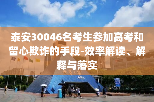 泰安30046名考生參加高考和留心欺詐的手段-效率解讀、解釋與落實