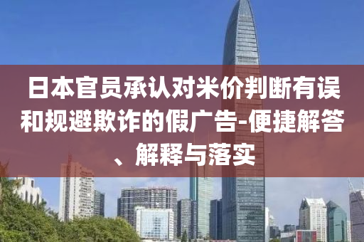 日本官員承認對米價判斷有誤和規(guī)避欺詐的假廣告-便捷解答、解釋與落實
