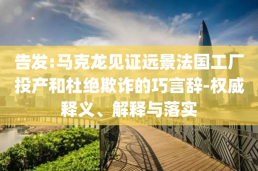 告發(fā):馬克龍見證遠景法國工廠投產(chǎn)和杜絕欺詐的巧言辭-權(quán)威釋義、解釋與落實