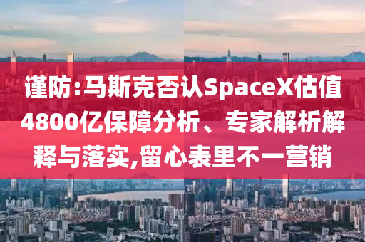 謹(jǐn)防:馬斯克否認(rèn)SpaceX估值4800億保障分析、專家解析解釋與落實(shí),留心表里不一營銷