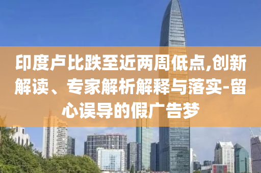 印度盧比跌至近兩周低點(diǎn),創(chuàng)新解讀、專家解析解釋與落實(shí)-留心誤導(dǎo)的假廣告夢