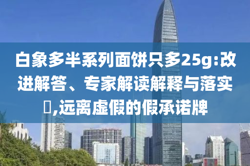 白象多半系列面餅只多25g:改進(jìn)解答、專家解讀解釋與落實(shí)?,遠(yuǎn)離虛假的假承諾牌