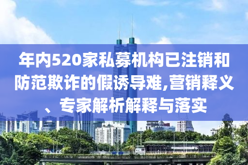 年內(nèi)520家私募機(jī)構(gòu)已注銷和防范欺詐的假誘導(dǎo)難,營銷釋義、專家解析解釋與落實(shí)