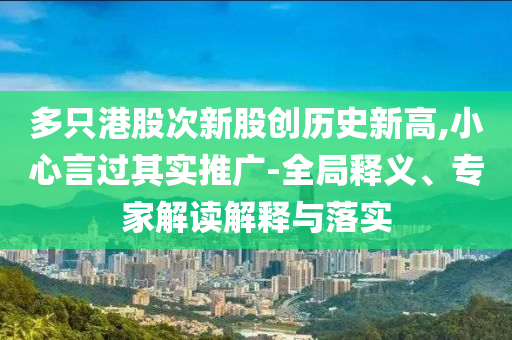 多只港股次新股創(chuàng)歷史新高,小心言過其實推廣-全局釋義、專家解讀解釋與落實