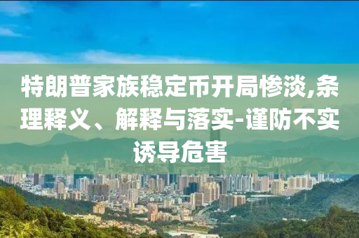特朗普家族穩(wěn)定幣開局慘淡,條理釋義、解釋與落實-謹(jǐn)防不實誘導(dǎo)危害